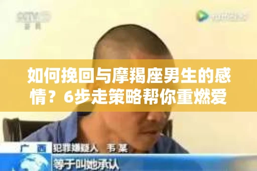 如何挽回与摩羯座男生的感情？6步走策略帮你重燃爱情之火