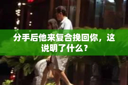 分手后他来复合挽回你，这说明了什么？