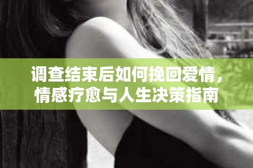 调查结束后如何挽回爱情，情感疗愈与人生决策指南