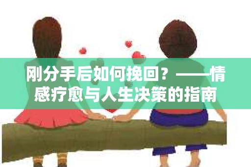 刚分手后如何挽回？——情感疗愈与人生决策的指南