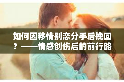 如何因移情别恋分手后挽回？——情感创伤后的前行路线图