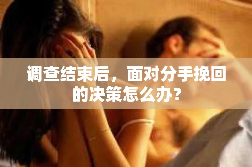 调查结束后，面对分手挽回的决策怎么办？
