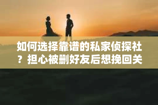 如何选择靠谱的私家侦探社？担心被删好友后想挽回关系怎么办？