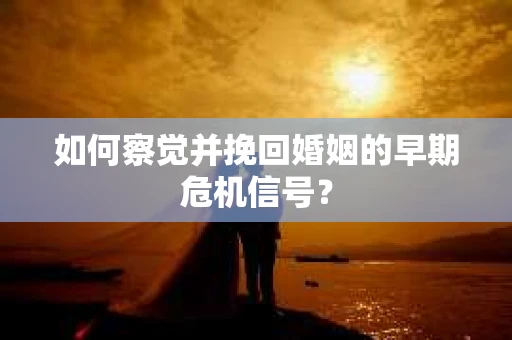 如何察觉并挽回婚姻的早期危机信号？