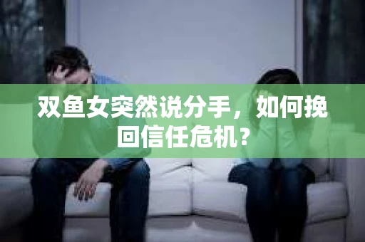双鱼女突然说分手，如何挽回信任危机？