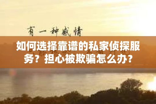 如何选择靠谱的私家侦探服务？担心被欺骗怎么办？
