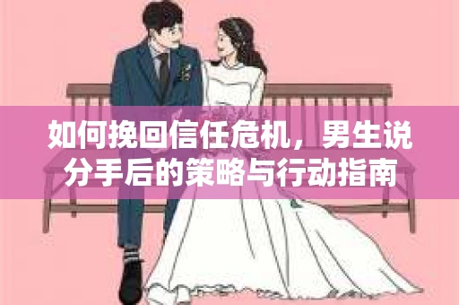 如何挽回信任危机，男生说分手后的策略与行动指南