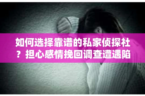 如何选择靠谱的私家侦探社？担心感情挽回调查遭遇陷阱怎么办？