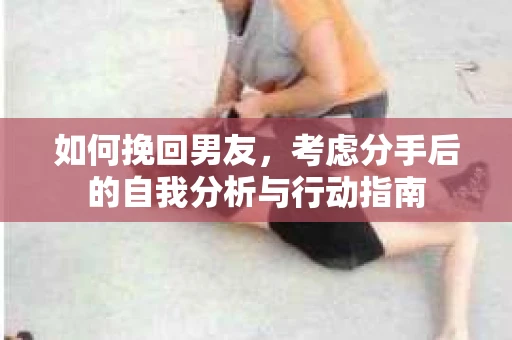 如何挽回男友，考虑分手后的自我分析与行动指南