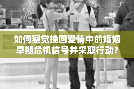 如何察觉挽回爱情中的婚姻早期危机信号并采取行动? 如何察觉挽回爱情中的婚姻早期危机信号并采取行动?