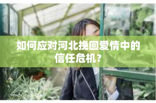 如何应对河北挽回爱情中的信任危机？