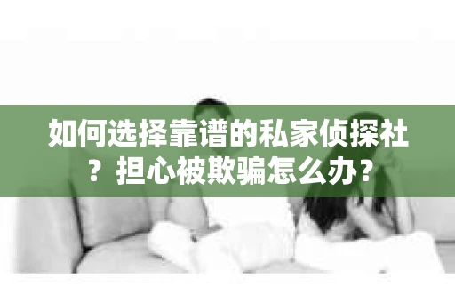 如何选择靠谱的私家侦探社？担心被欺骗怎么办？