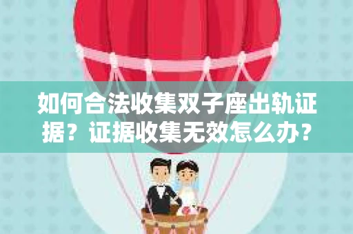 如何合法收集双子座出轨证据？证据收集无效怎么办？