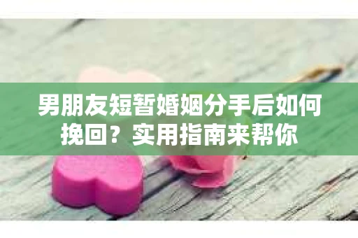 男朋友短暂婚姻分手后如何挽回?实用指南来帮你 男朋友短暂婚姻分手后如何挽回?实用指南来帮你