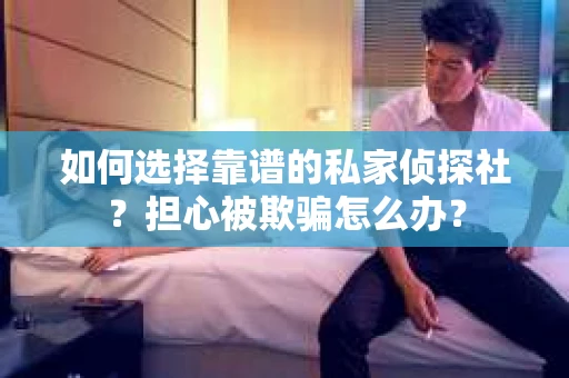 如何选择靠谱的私家侦探社？担心被欺骗怎么办？