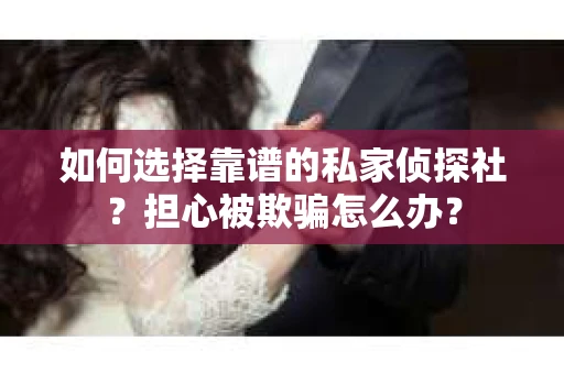如何选择靠谱的私家侦探社？担心被欺骗怎么办？
