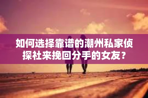 如何选择靠谱的潮州私家侦探社来挽回分手的女友? 如何选择靠谱的潮州私家侦探社来挽回分手的女友?
