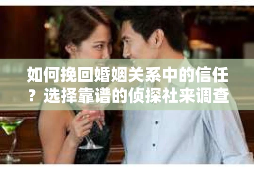 如何挽回婚姻关系中的信任？选择靠谱的侦探社来调查双方出轨怎么办？