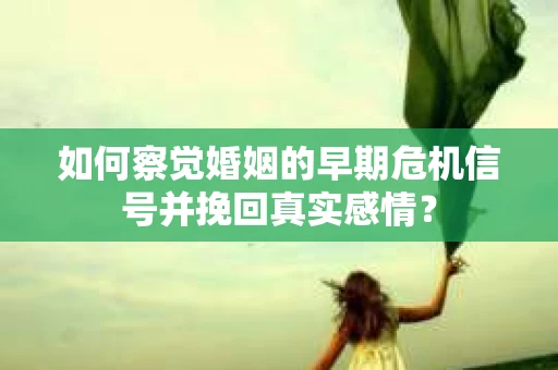 如何察觉婚姻的早期危机信号并挽回真实感情？