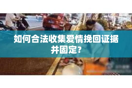 如何合法收集爱情挽回证据并固定？
