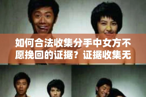 如何合法收集分手中女方不愿挽回的证据？证据收集无效怎么办？
