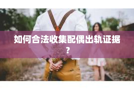 如何合法收集配偶出轨证据？