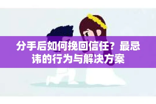 分手后如何挽回信任？最忌讳的行为与解决方案
