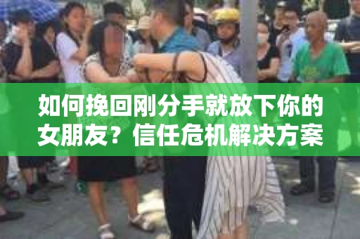 如何挽回刚分手就放下你的女朋友？信任危机解决方案