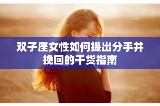 双子座女性如何提出分手并挽回的干货指南