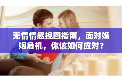 无情情感挽回指南，面对婚姻危机，你该如何应对？