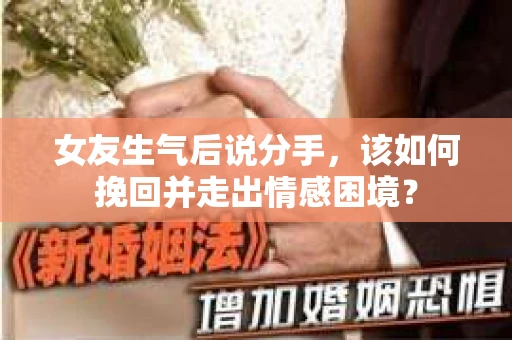 女友生气后说分手，该如何挽回并走出情感困境？