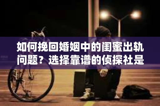 如何挽回婚姻中的闺蜜出轨问题？选择靠谱的侦探社是关键