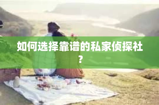如何选择靠谱的私家侦探社? 如何选择靠谱的私家侦探社?