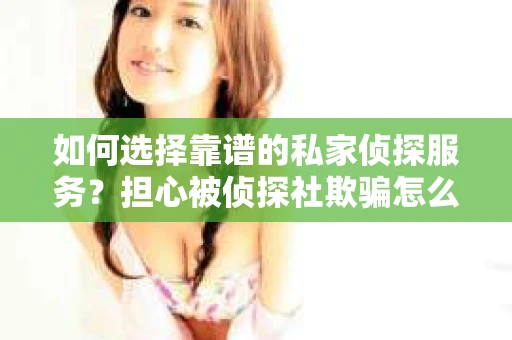 如何选择靠谱的私家侦探服务？担心被侦探社欺骗怎么办？