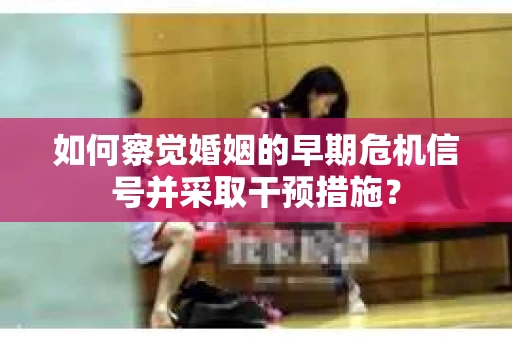 如何察觉婚姻的早期危机信号并采取干预措施？