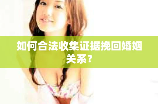 如何合法收集证据挽回婚姻关系？