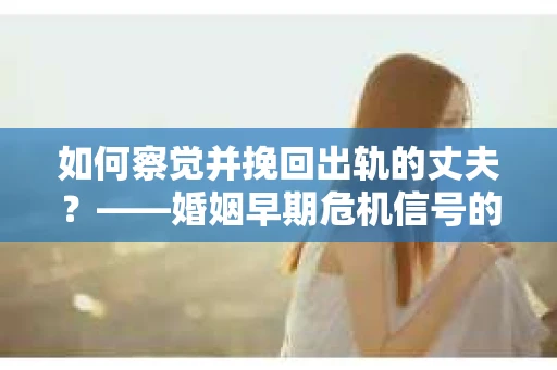 如何察觉并挽回出轨的丈夫？——婚姻早期危机信号的识别与应对