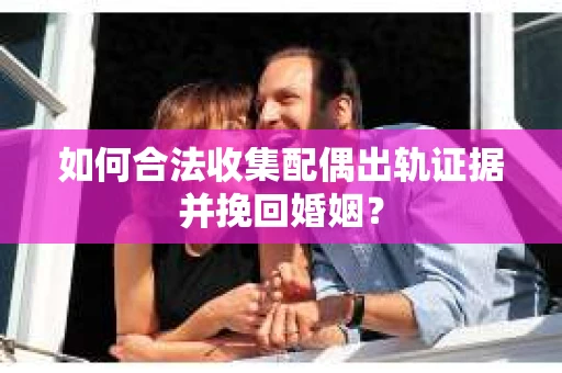 如何合法收集配偶出轨证据并挽回婚姻？