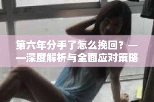 第六年分手了怎么挽回？——深度解析与全面应对策略