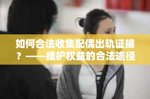 如何合法收集配偶出轨证据？——维护权益的合法途径