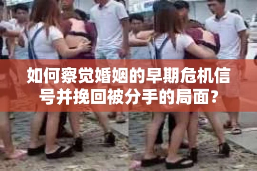 如何察觉婚姻的早期危机信号并挽回被分手的局面？
