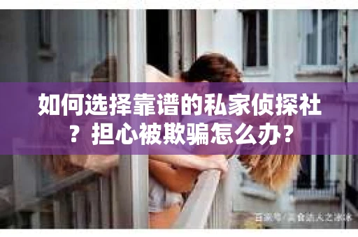 如何选择靠谱的私家侦探社？担心被欺骗怎么办？