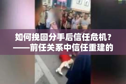 如何挽回分手后信任危机？——前任关系中信任重建的实用指南