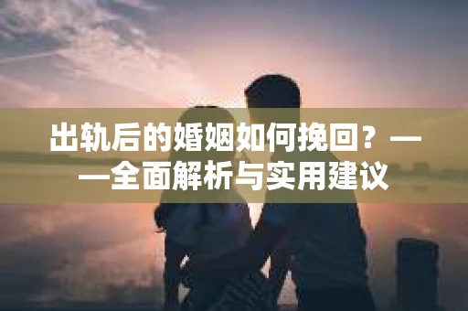 出轨后的婚姻如何挽回？——全面解析与实用建议