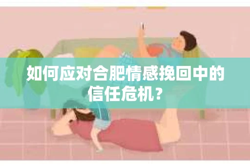 如何应对合肥情感挽回中的信任危机？