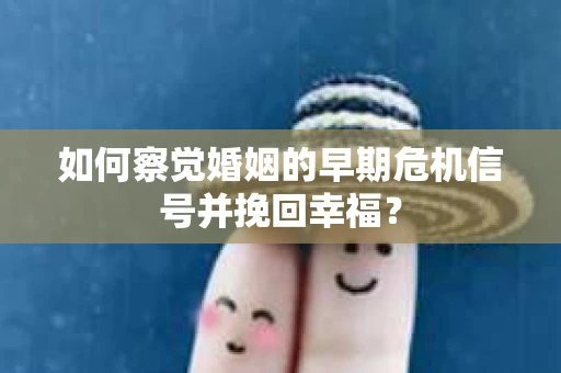 如何察觉婚姻的早期危机信号并挽回幸福？