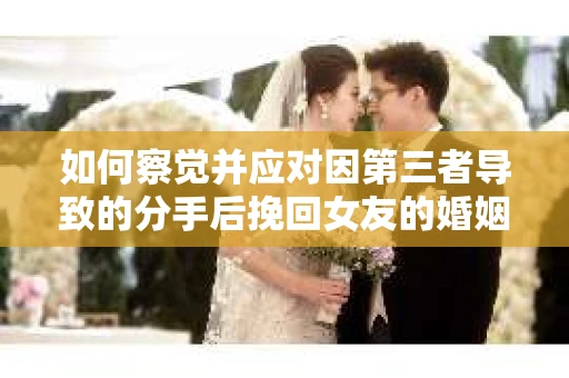 如何察觉并应对因第三者导致的分手后挽回女友的婚姻危机信号？