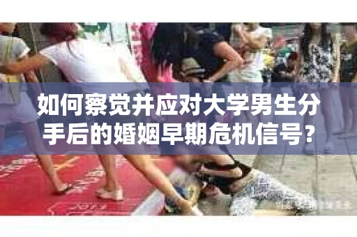 如何察觉并应对大学男生分手后的婚姻早期危机信号？