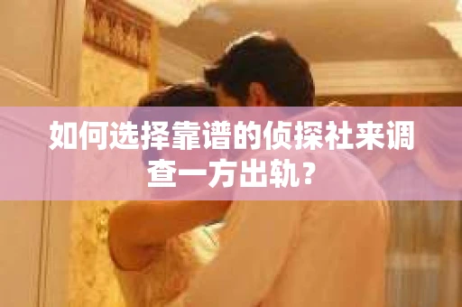 如何选择靠谱的侦探社来调查一方出轨？
