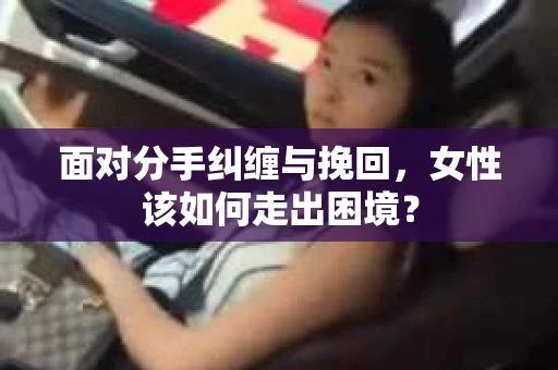 面对分手纠缠与挽回,女性该如何走出困境? 面对分手纠缠与挽回,女性该如何走出困境?